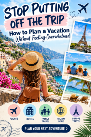 Stop Putting Off the Trip: How to Plan a Vacation Without Feeling Overwhelmed