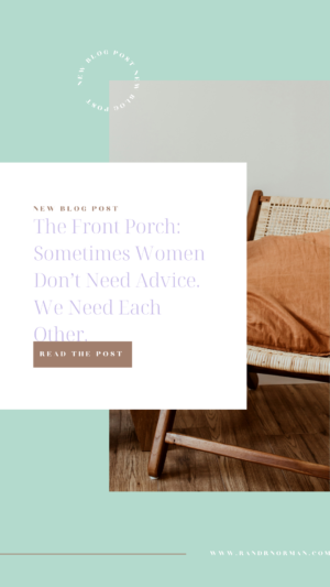 The Front Porch: Sometimes Women Don’t Need Advice. We Need Each Other.
